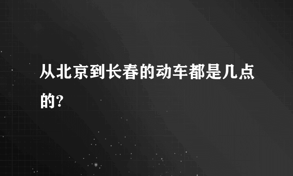 从北京到长春的动车都是几点的?