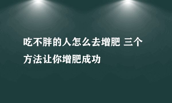 吃不胖的人怎么去增肥 三个方法让你增肥成功