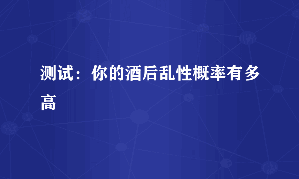 测试：你的酒后乱性概率有多高