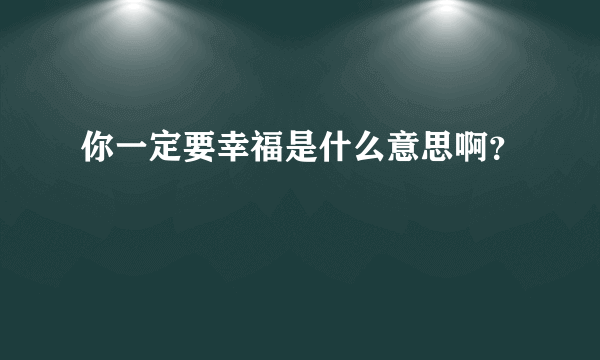 你一定要幸福是什么意思啊？