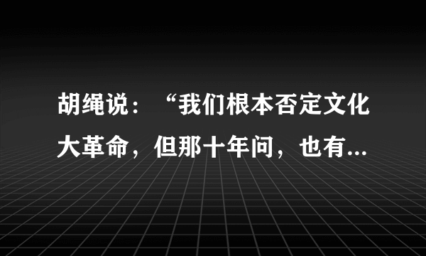 胡绳说：“我们根本否定文化大革命，但那十年问，也有不属于文革的成就。科技方面的成就，外交方面的成就，这些都是大家看得到的。”对此准确的理解是A.要一分为二地区别看待文革的错误和成就B.科技、外交方面的成就与文革时的政治生活无关C.文革并没有冲击到科技、外交领域D.这些成就是抵制“左”倾错误的结果