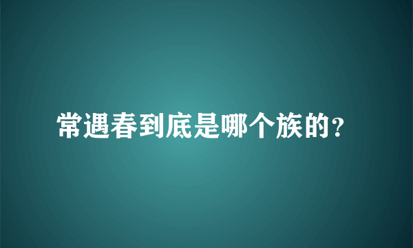 常遇春到底是哪个族的？