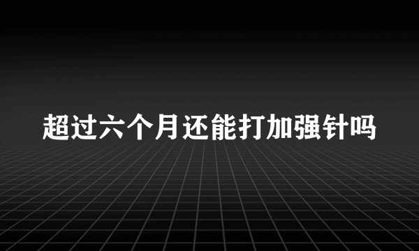 超过六个月还能打加强针吗