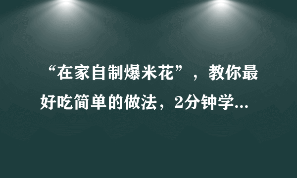 “在家自制爆米花”，教你最好吃简单的做法，2分钟学会，零失败