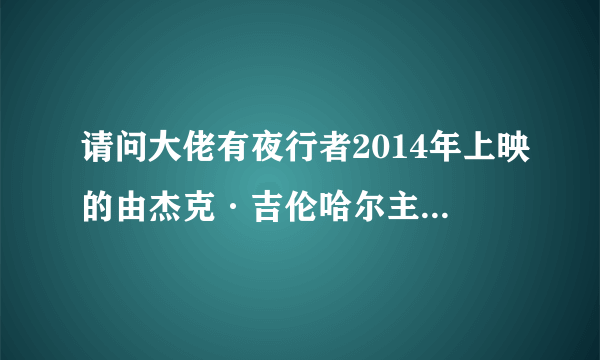 请问大佬有夜行者2014年上映的由杰克·吉伦哈尔主演的高清视频在线观看资源吗