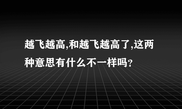 越飞越高,和越飞越高了,这两种意思有什么不一样吗？