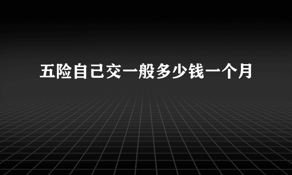 五险自己交一般多少钱一个月