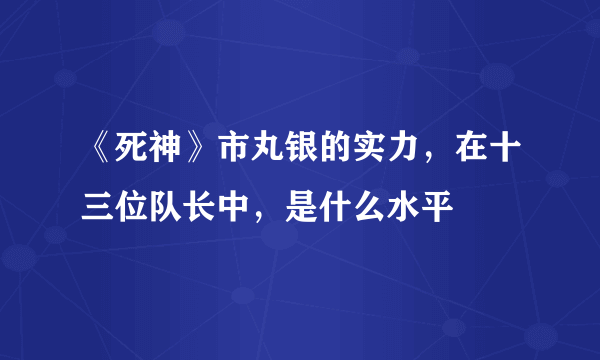 《死神》市丸银的实力，在十三位队长中，是什么水平