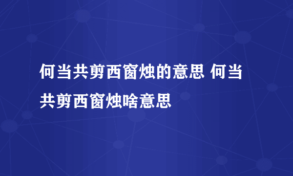 何当共剪西窗烛的意思 何当共剪西窗烛啥意思