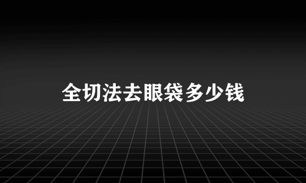 全切法去眼袋多少钱