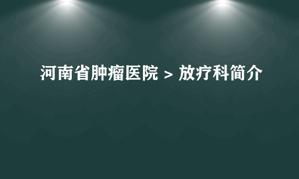 河南省肿瘤医院 > 放疗科简介