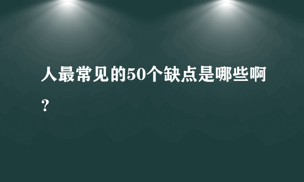 人最常见的50个缺点是哪些啊？