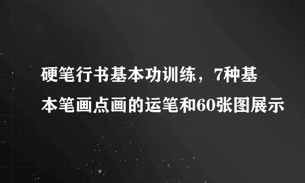 硬笔行书基本功训练，7种基本笔画点画的运笔和60张图展示