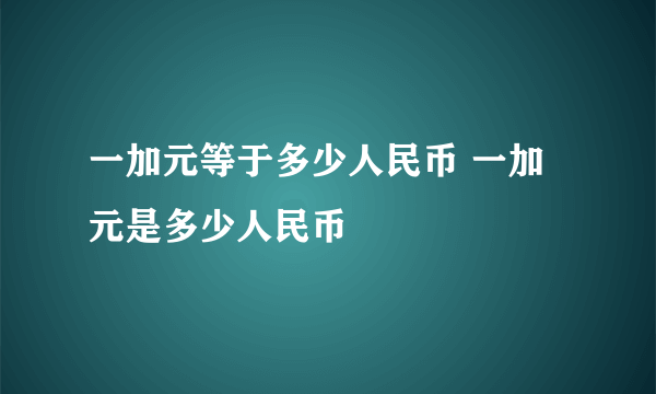 一加元等于多少人民币 一加元是多少人民币