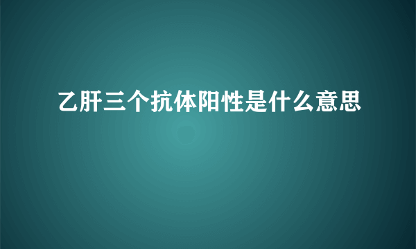 乙肝三个抗体阳性是什么意思