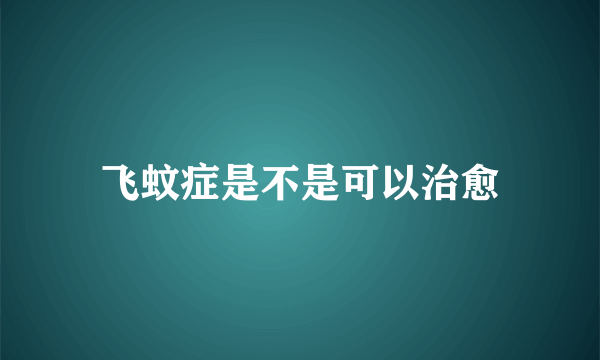 飞蚊症是不是可以治愈