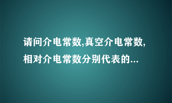 请问介电常数,真空介电常数,相对介电常数分别代表的物理意义是什么?及其关系?及其和电容率的关系?