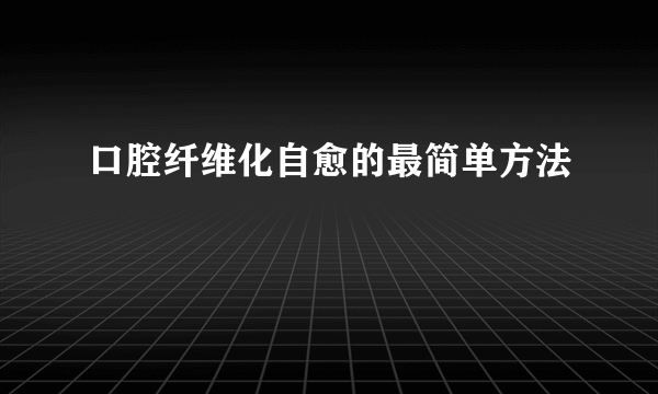 口腔纤维化自愈的最简单方法