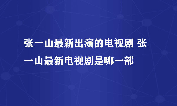 张一山最新出演的电视剧 张一山最新电视剧是哪一部