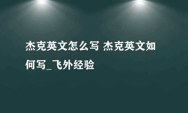 杰克英文怎么写 杰克英文如何写_飞外经验