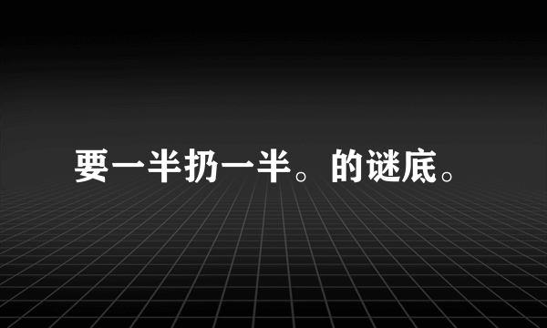 要一半扔一半。的谜底。