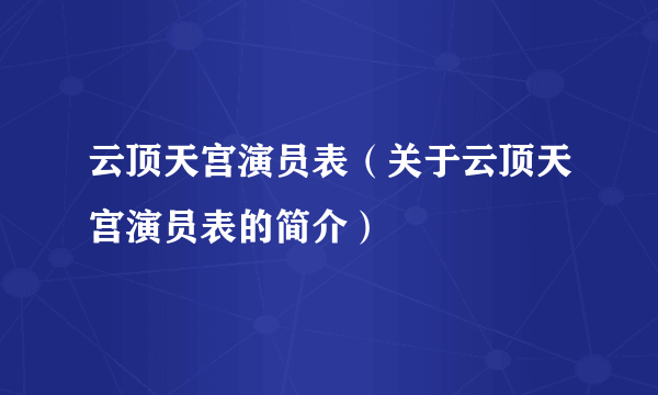 云顶天宫演员表（关于云顶天宫演员表的简介）