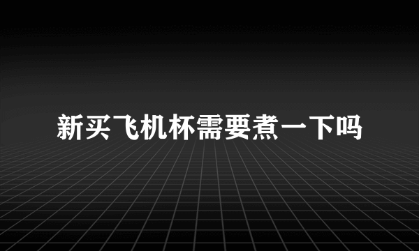 新买飞机杯需要煮一下吗