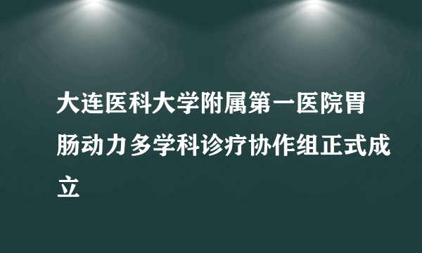 大连医科大学附属第一医院胃肠动力多学科诊疗协作组正式成立