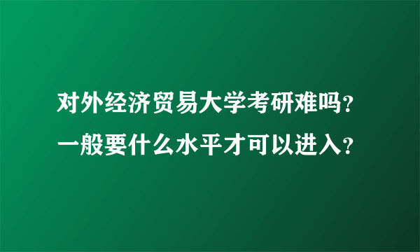 对外经济贸易大学考研难吗？一般要什么水平才可以进入？