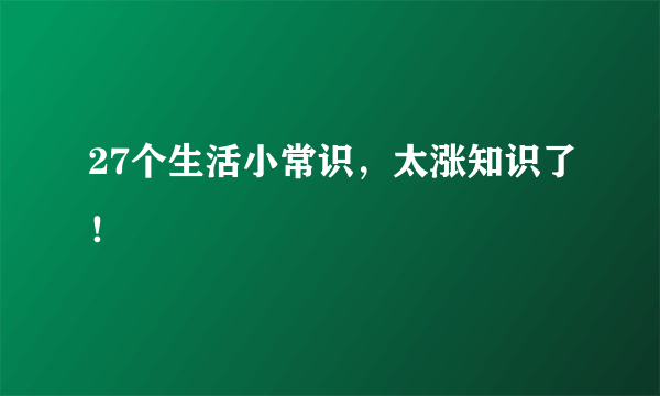 27个生活小常识，太涨知识了！