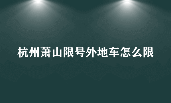 杭州萧山限号外地车怎么限