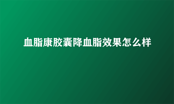 血脂康胶囊降血脂效果怎么样