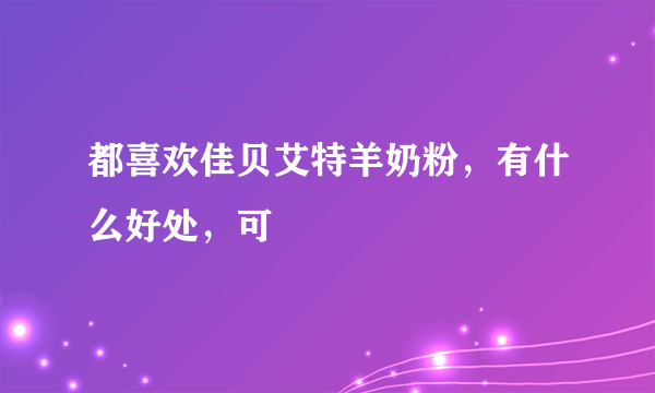 都喜欢佳贝艾特羊奶粉，有什么好处，可