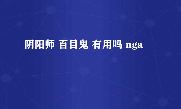 阴阳师 百目鬼 有用吗 nga