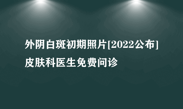 外阴白斑初期照片[2022公布]皮肤科医生免费问诊