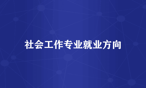 社会工作专业就业方向