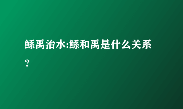 鲧禹治水:鲧和禹是什么关系？