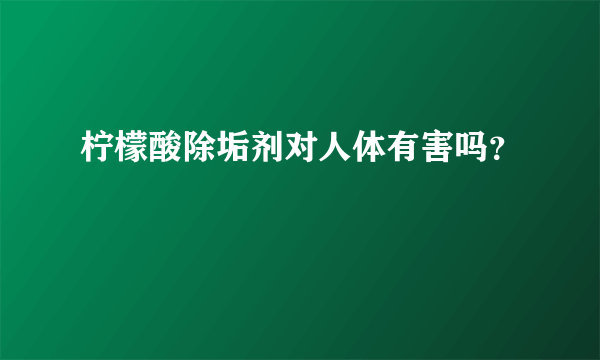 柠檬酸除垢剂对人体有害吗？