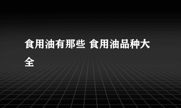 食用油有那些 食用油品种大全