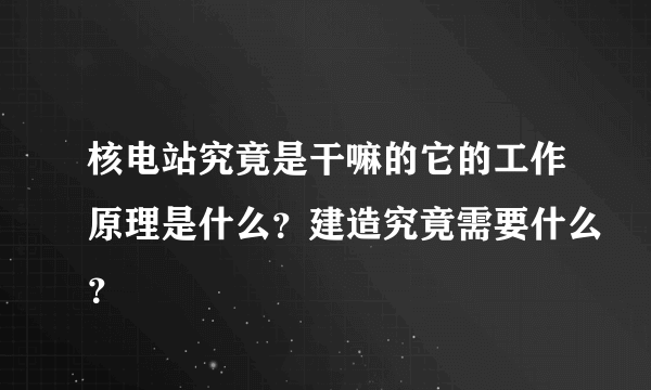 核电站究竟是干嘛的它的工作原理是什么？建造究竟需要什么？