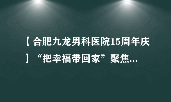 【合肥九龙男科医院15周年庆】“把幸福带回家”聚焦百万合肥建设者之探访出租车司机