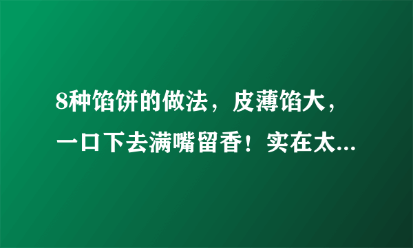 8种馅饼的做法，皮薄馅大，一口下去满嘴留香！实在太好吃啦～