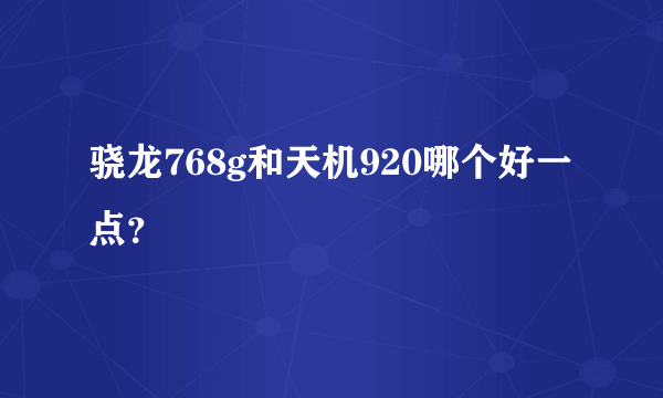 骁龙768g和天机920哪个好一点？