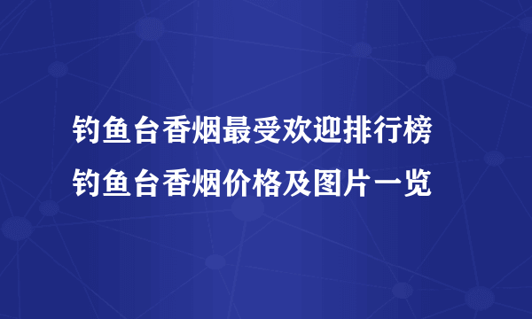 钓鱼台香烟最受欢迎排行榜 钓鱼台香烟价格及图片一览