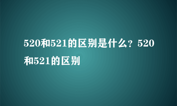 520和521的区别是什么？520和521的区别