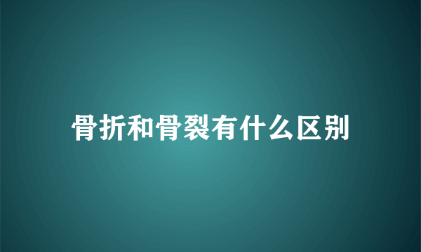 骨折和骨裂有什么区别