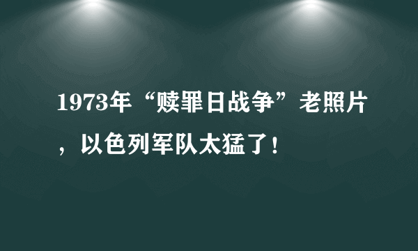 1973年“赎罪日战争”老照片，以色列军队太猛了！