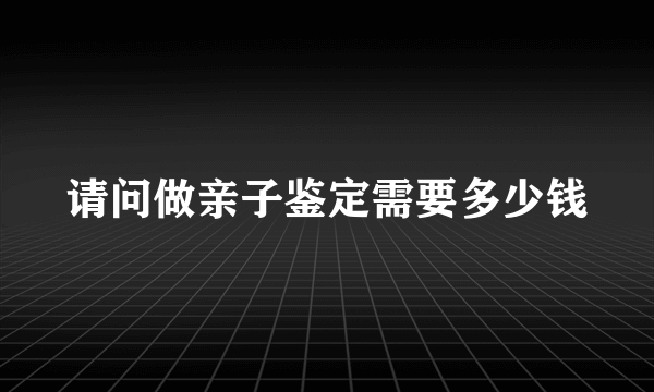 请问做亲子鉴定需要多少钱