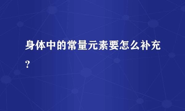 身体中的常量元素要怎么补充？