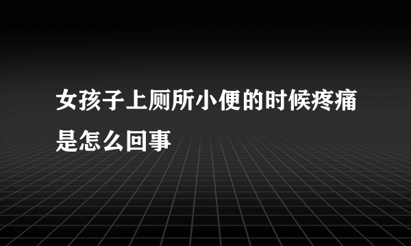 女孩子上厕所小便的时候疼痛是怎么回事